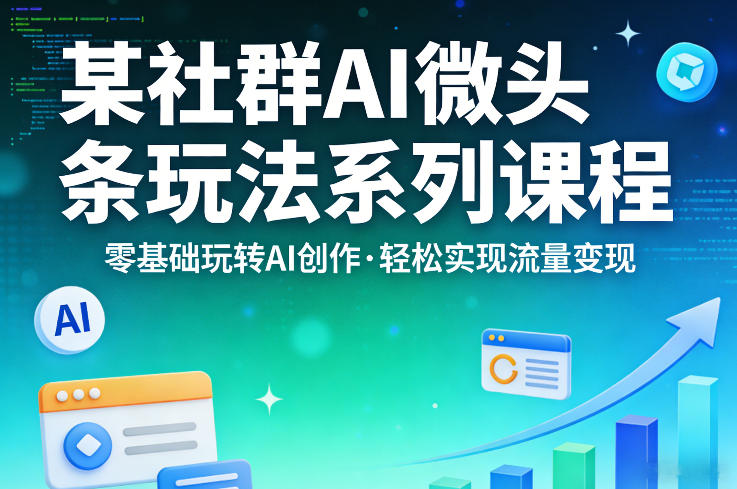 某社群的AI微头条玩法系列课程，零基础玩转AI创作，轻松实现流量变现 - 来及网络
