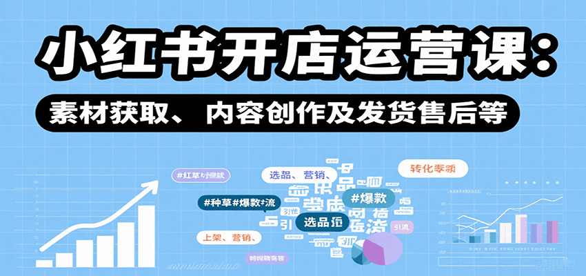 小红书开店运营课：选品、上架、营销、素材获取、内容创作及发货售后等 - 来及网络