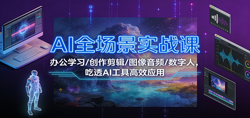 AI全场景实战课：办公学习/创作剪辑/图像音频/数字人，吃透AI工具高效应用 - 来及网络