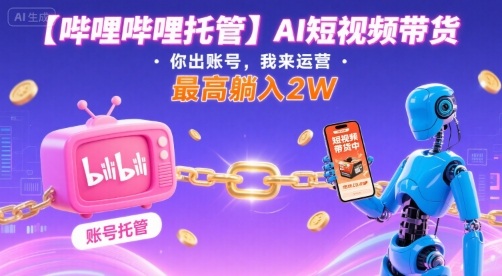 【哔哩哔哩托管】AI短视频带货，你出账号，我来运营，最高躺入2W【揭秘】 - 来及网络