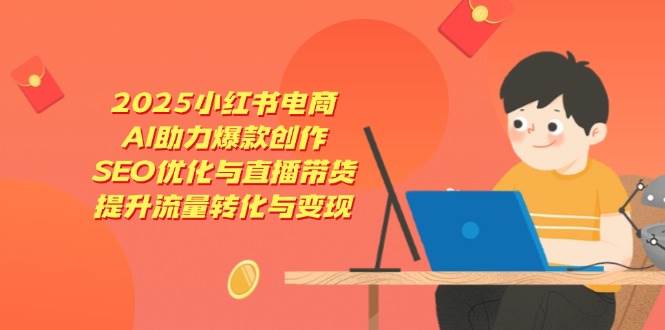 2025小红书电商，AI助力爆款创作，SEO优化与直播带货，提升流量转化与变现 - 来及网络