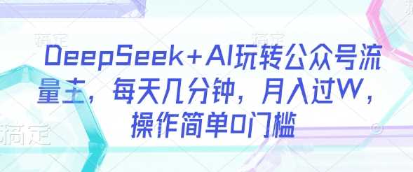 DeepSeek+AI玩转公众号流量主，每天几分钟，月入过W，操作简单0门槛 - 来及网络