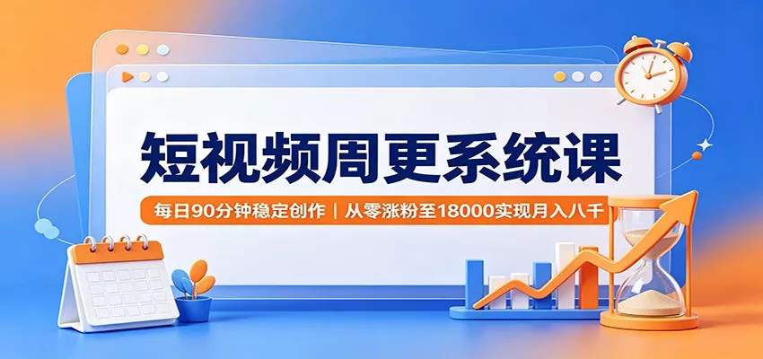 短视频周更系统课：每日90分钟稳定创作，从零涨粉至18000实现月入八千 - 来及网络