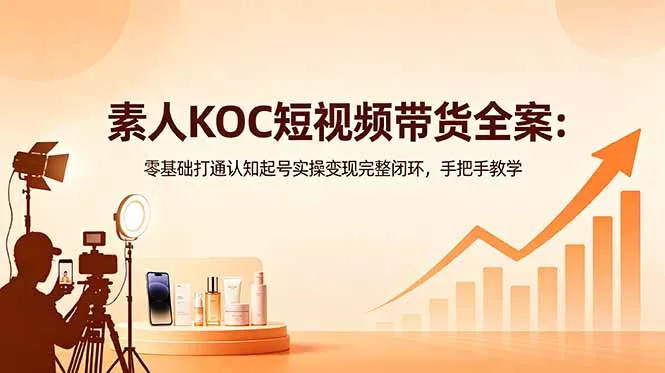 素人KOC短视频带货全案：零基础打通认知起号实操变现完整闭环，手把手教学 - 来及网络