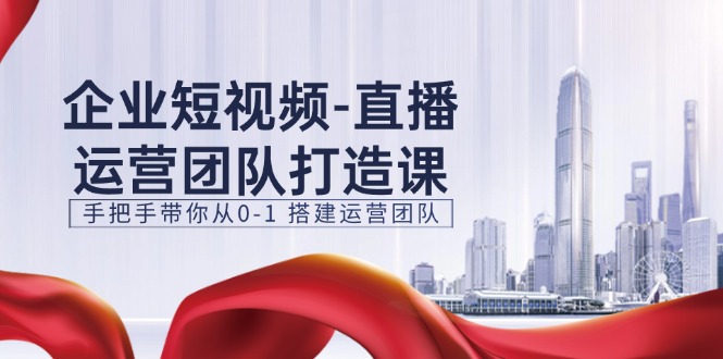（11350期）企业短视频-直播运营团队打造课，手把手带你从0-1 搭建运营团队-15节 - 来及网络
