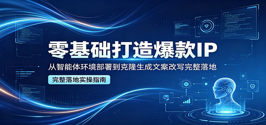 零基础打造爆款IP，从智能体环境部署到克隆生成文案改写完整落地 - 来及网络