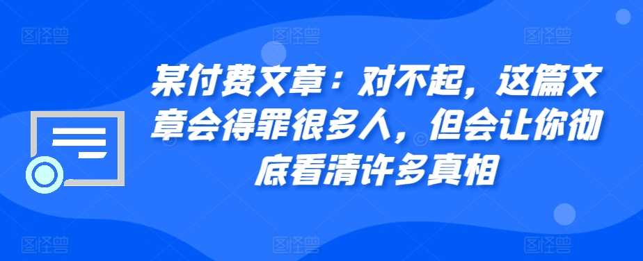 某付费文章：对不起，这篇文章会得罪很多人，但会让你彻底看清许多真相 - 来及网络