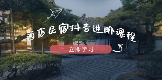 酒店民宿抖音进阶课程，掌握流量渠道与推流逻辑，打造爆款内容 - 来及网络
