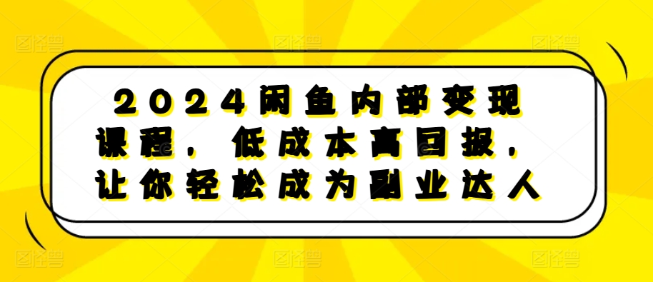 2024闲鱼内部变现课程，低成本高回报，让你轻松成为副业达人 - 来及网络