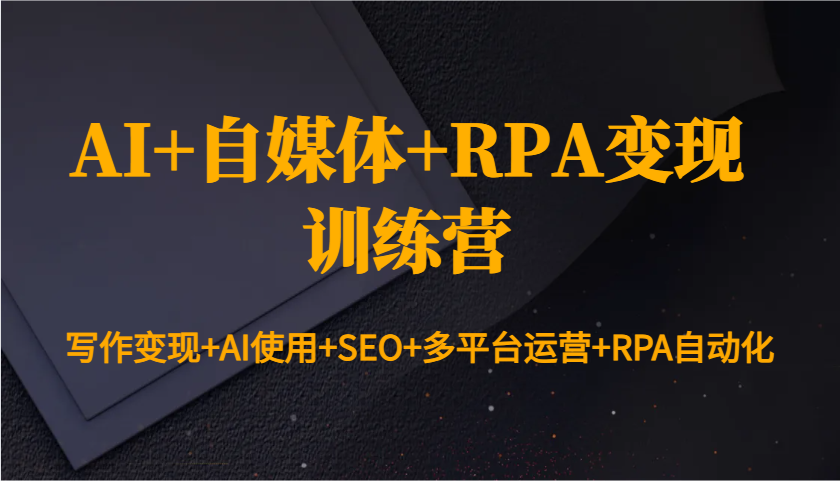AI+自媒体+RPA变现训练营：写作变现+AI使用+SEO+多平台运营+RPA自动化 - 来及网络