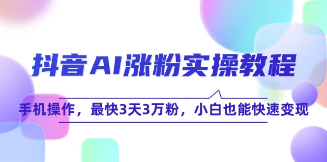 （15078期）抖音AI涨粉实操教程，手机操作，最快3天3万粉，小白也能快速变现 - 来及网络