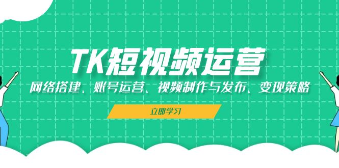 TK短视频运营：网络搭建、账号运营、视频制作与发布、变现策略 - 来及网络