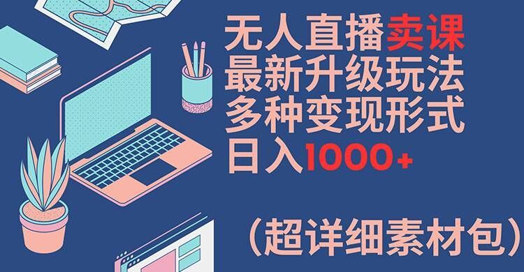 无人直播卖课最新升级玩法，多种变现形式，日入1000+(超详细素材包)【揭秘】 - 来及网络