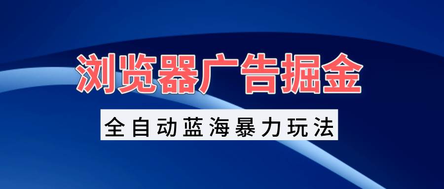 （13423期）浏览器广告掘金，全自动蓝海暴力玩法，轻松日入1000+矩阵无脑开干 - 来及网络