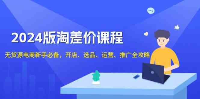 2024淘差价课程，无货源电商新手必备，开店、选品、运营、推广全攻略 - 来及网络