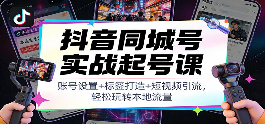 抖音同城号实战起号课：账号设置+标签打造+短视频引流，轻松玩转本地流量 - 来及网络