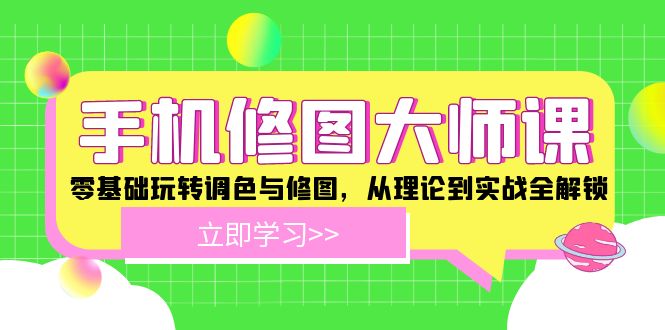 手机修图大师课：零基础玩转调色与修图，从理论到实战全解锁 - 来及网络