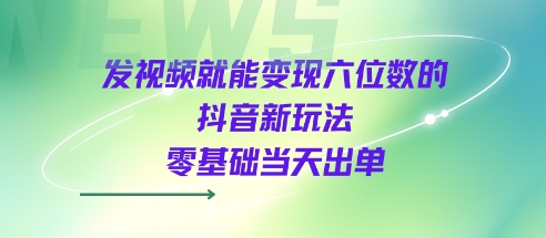 发视频就能变现六位数的抖音新玩法，0基础当天出单 - 来及网络