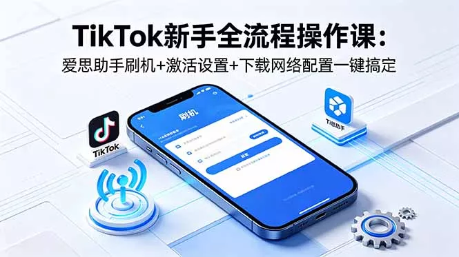 TikTok新手全流程操作课：爱思助手刷机+激活设置+下载网络配置一键搞定 - 来及网络