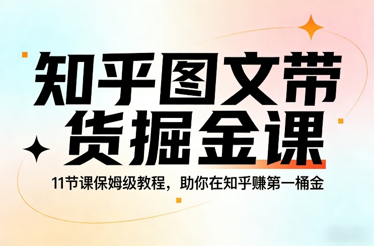 知乎图文带货掘金课，11节课保姆级教程，助你在知乎賺第一桶金 - 来及网络