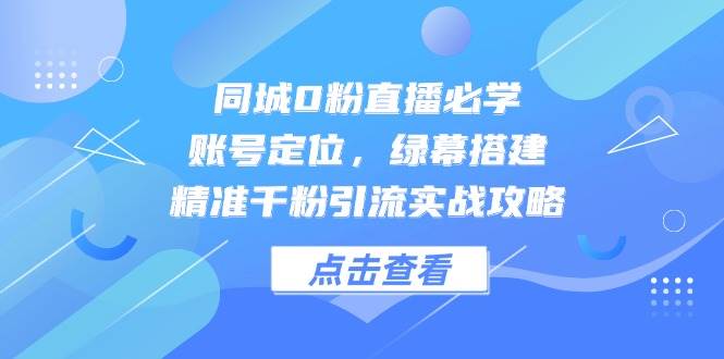 同城0粉直播必学，账号定位，绿幕搭建，精准千粉引流实战攻略 - 来及网络