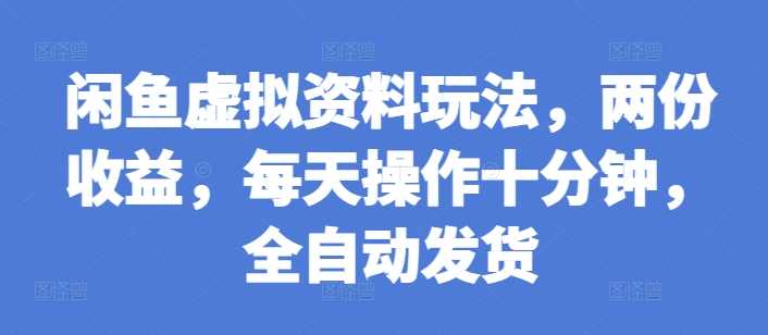 闲鱼虚拟资料玩法，两份收益，每天操作十分钟，全自动发货【揭秘】 - 来及网络