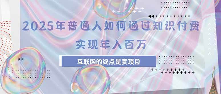 （15585期）2025年普通人如何通过知识付费年薪百万，互联网的尽头是卖加盟卖项目 - 来及网络