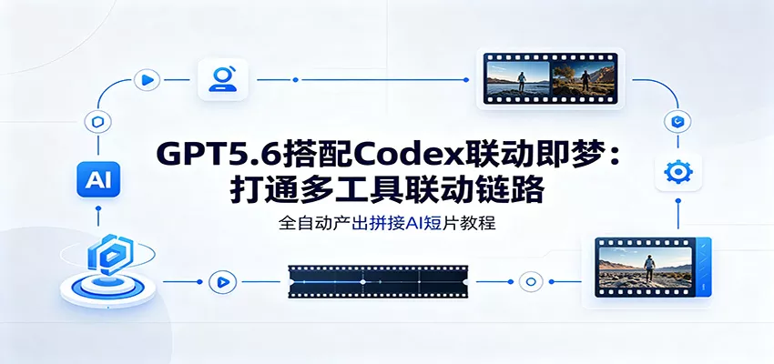 GPT5.6搭配Codex联动即梦：打通多工具联动链路，全自动产出拼接AI短片教程 - 来及网络