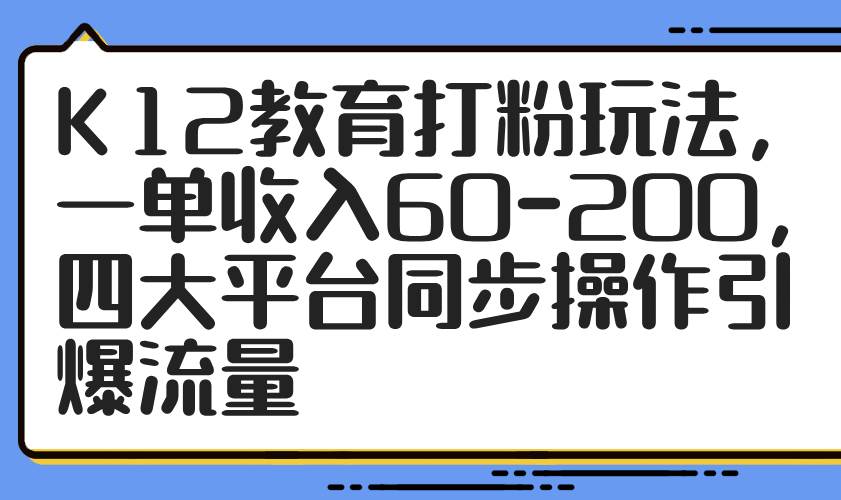 （14641期）K12教育打粉玩法，一单收入60-200，四大平台同步操作引爆流量 - 来及网络