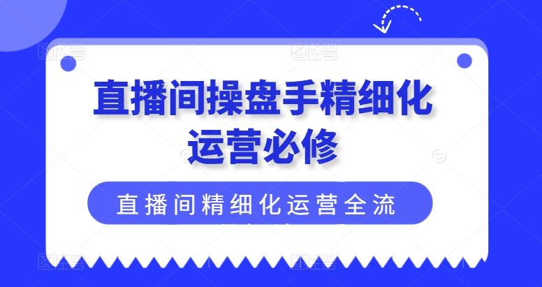 直播间操盘手精细化运营必修，直播间精细化运营全流程解读 - 来及网络