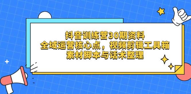 抖音训练营30期资料，全域运营核心点，视频剪辑工具箱 素材脚本与话术整理 - 来及网络