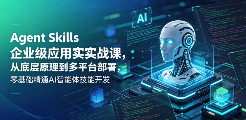Agent Skills企业级应用实战课，从底层原理到多平台部署，零基础精通AI智能体技能开发 - 来及网络