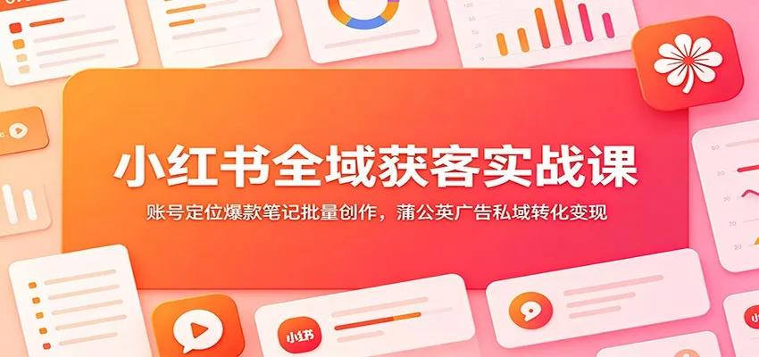 小红书全域获客实战课：账号定位爆款笔记批量创作，蒲公英广告私域转化变现 - 来及网络