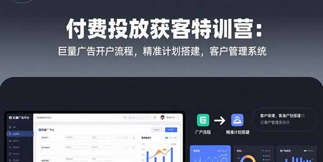 付费投放获客特训营：巨量广告开户流程，精准计划搭建，客户管理系统 - 来及网络