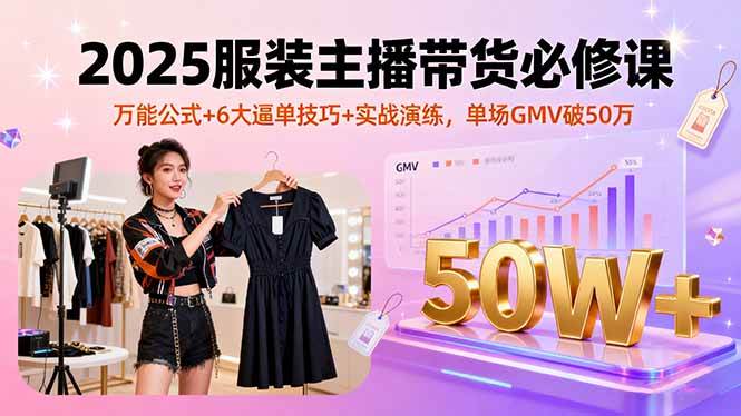 （16001期）2025服装主播带货必修课，万能公式+6大逼单技巧+实战演练，单场GMV破50万 - 来及网络
