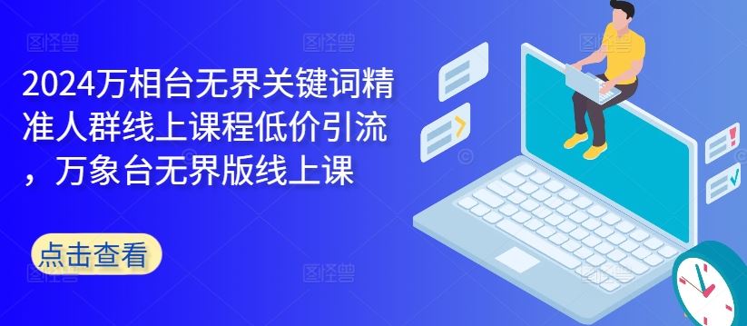 2024万相台无界关键词精准人群线上课程低价引流 ，万象台无界版线上课 - 来及网络