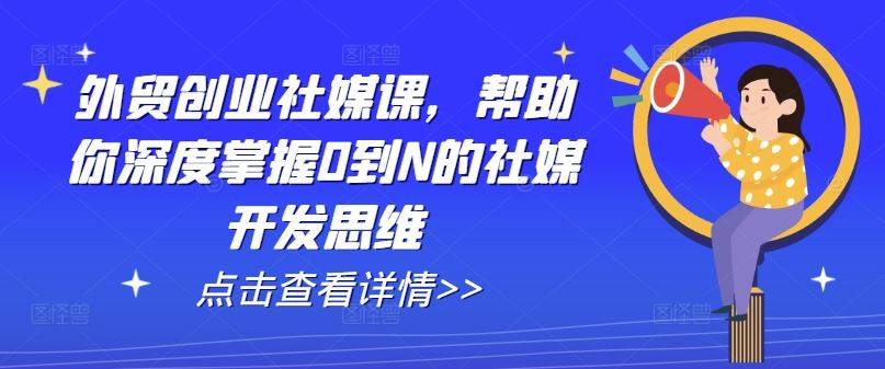 外贸创业社媒课，帮助你深度掌握0到N的社媒开发思维 - 来及网络