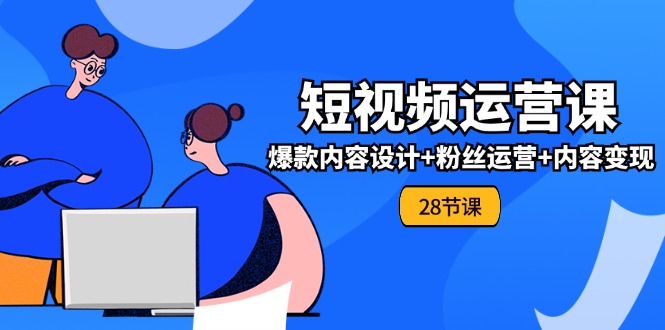 0基础学习短视频运营全套实战课，爆款内容设计+粉丝运营+内容变现(28节) - 来及网络