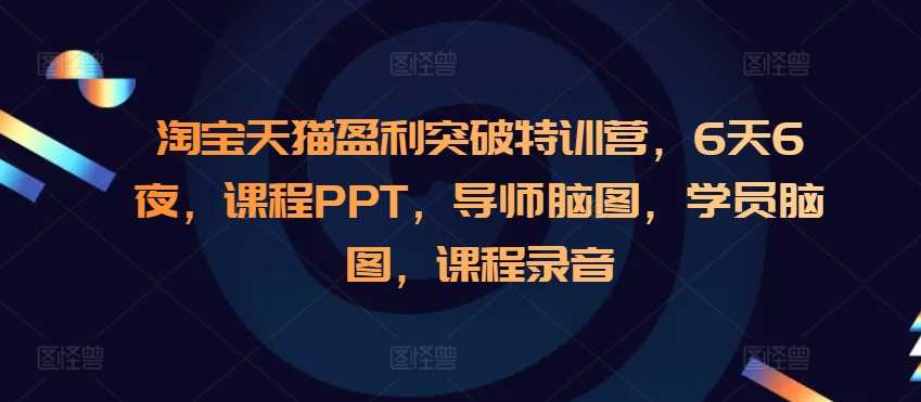 淘宝天猫盈利突破特训营，6天6夜，课程PPT，导师脑图，学员脑图，课程录音 - 来及网络
