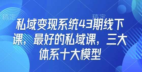 私域变现系统43期线下课，最好的私域课，三大体系十大模型 - 来及网络