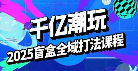2025盲盒全域全套打法课，盲盒起号、选品、话术、私域等 - 来及网络