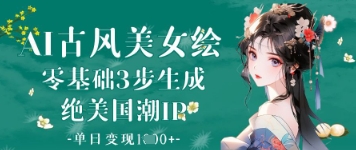 AI古风美女绘：零基础3步生成绝美国潮IP，单日变现1k+ - 来及网络