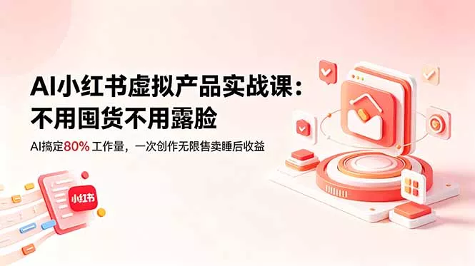 AI小红书虚拟产品实战课-更新：不用囤货不用露脸，AI搞定80%工作量，一次创作无限售卖睡后收益 - 来及网络