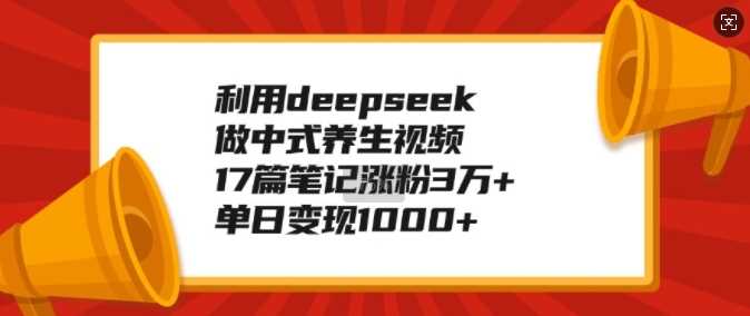 利用deepseek做中式养生视频，17篇笔记涨粉3万+，单日变现1k - 来及网络