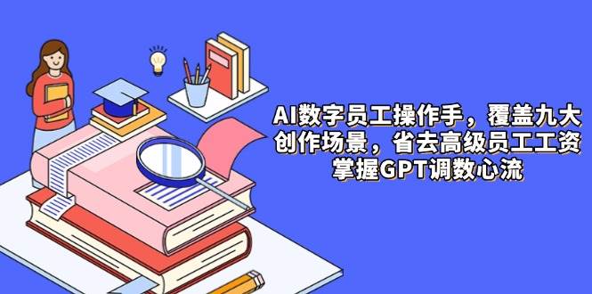 （14740期）AI数字员工操作手，9大场景内容创作，省去高级员工工资，掌握GPT调数心流 - 来及网络