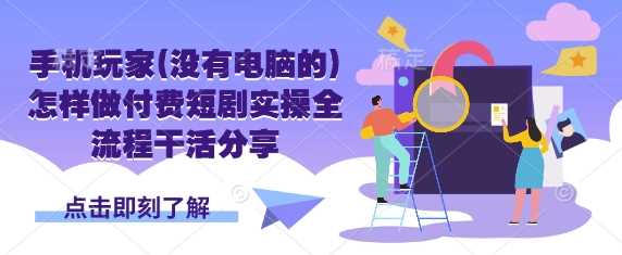 手机玩家(没有电脑的)怎样做付费短剧实操全流程干活分享 - 来及网络