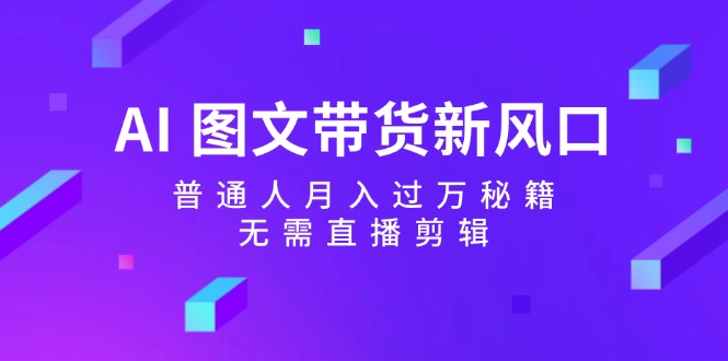 AI图文带货新风口：普通人月入过万秘籍，无需直播剪辑 - 来及网络