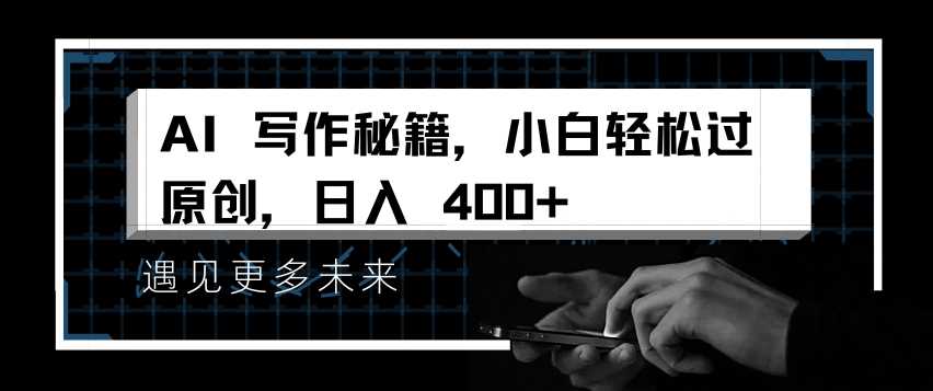 AI写作秘籍，小白轻松过原创，日入 4张【揭秘】 - 来及网络