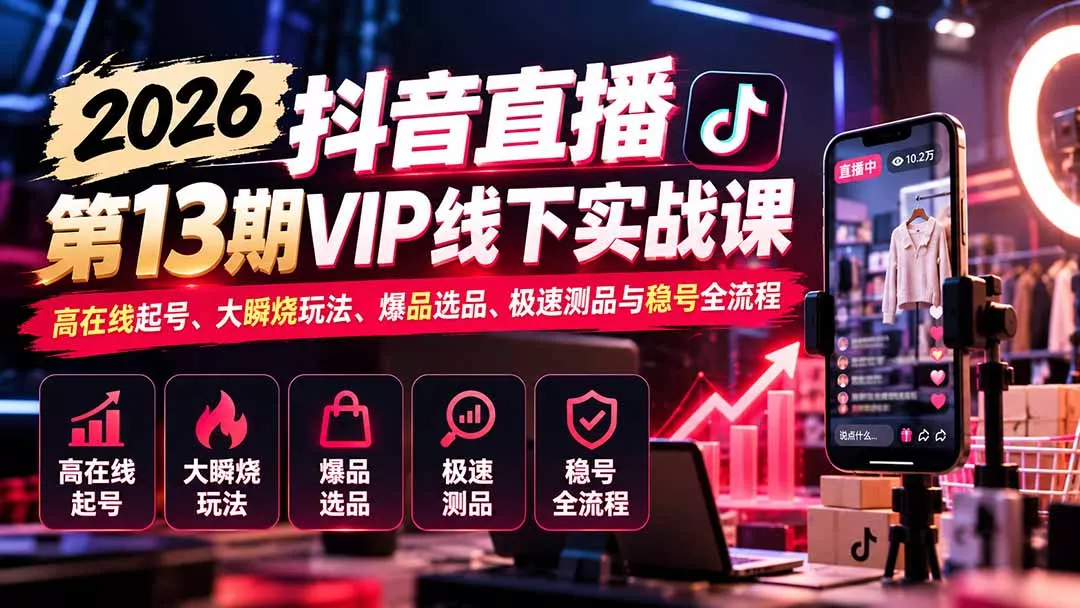 2026抖音直播第13期VIP线下实战课：高在线起号、大瞬烧玩法、爆品选品、极速测品与稳号全流程 - 来及网络