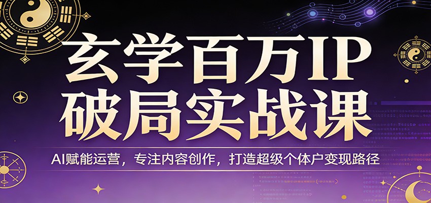 玄学百万IP破局实战课：AI赋能运营，专注内容创作，打造超级个体户变现路径 - 来及网络